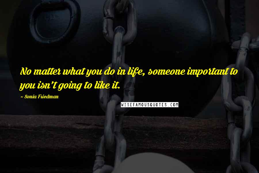 Sonia Friedman Quotes: No matter what you do in life, someone important to you isn't going to like it.