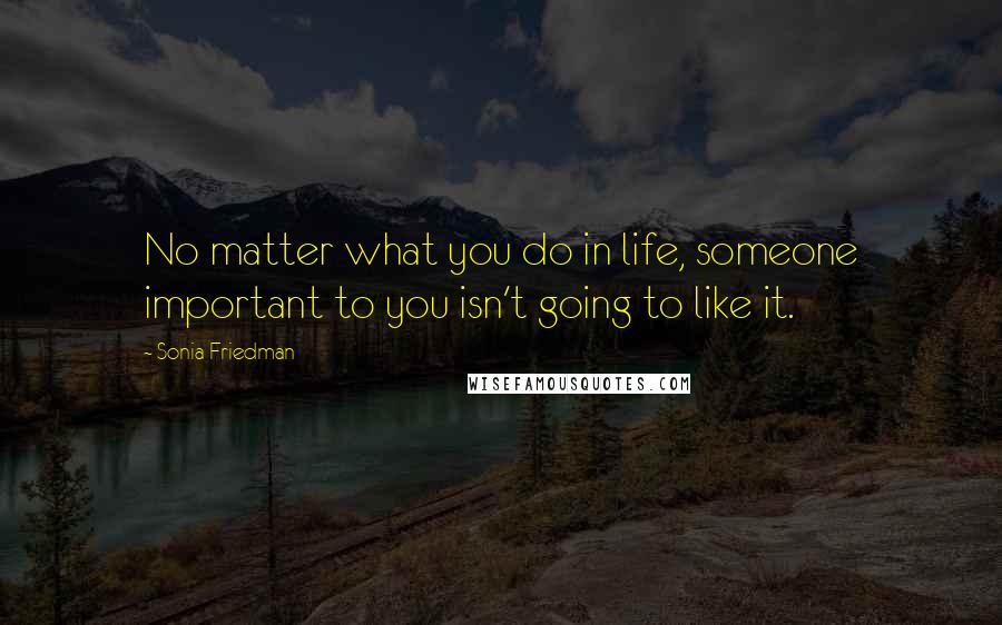 Sonia Friedman Quotes: No matter what you do in life, someone important to you isn't going to like it.