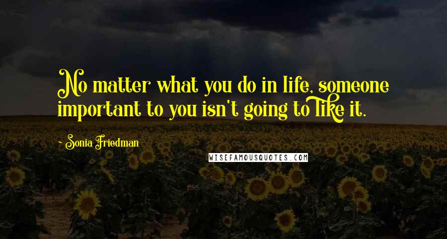 Sonia Friedman Quotes: No matter what you do in life, someone important to you isn't going to like it.