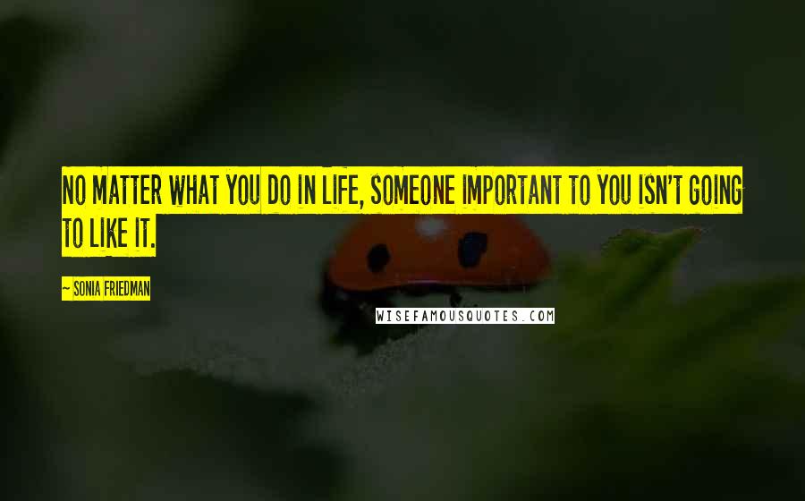 Sonia Friedman Quotes: No matter what you do in life, someone important to you isn't going to like it.