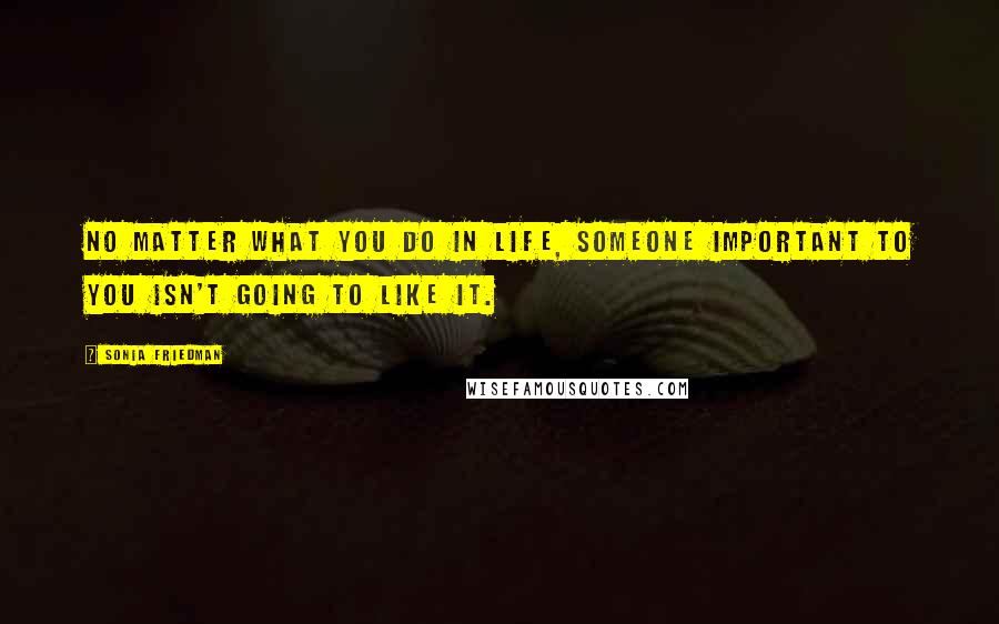Sonia Friedman Quotes: No matter what you do in life, someone important to you isn't going to like it.