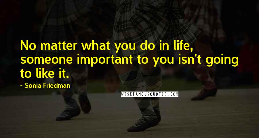 Sonia Friedman Quotes: No matter what you do in life, someone important to you isn't going to like it.