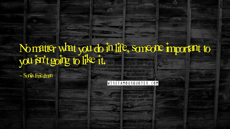 Sonia Friedman Quotes: No matter what you do in life, someone important to you isn't going to like it.