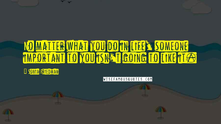 Sonia Friedman Quotes: No matter what you do in life, someone important to you isn't going to like it.