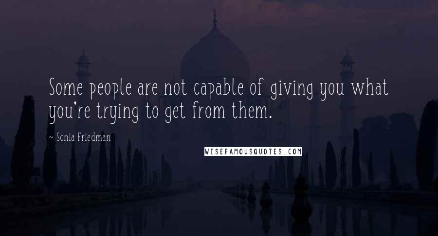 Sonia Friedman Quotes: Some people are not capable of giving you what you're trying to get from them.