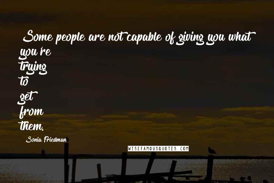 Sonia Friedman Quotes: Some people are not capable of giving you what you're trying to get from them.