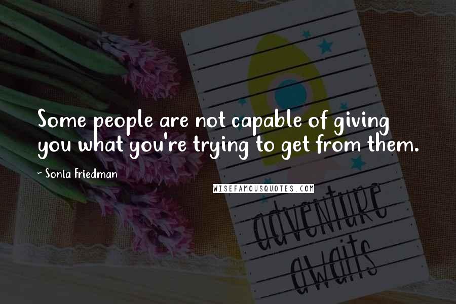 Sonia Friedman Quotes: Some people are not capable of giving you what you're trying to get from them.