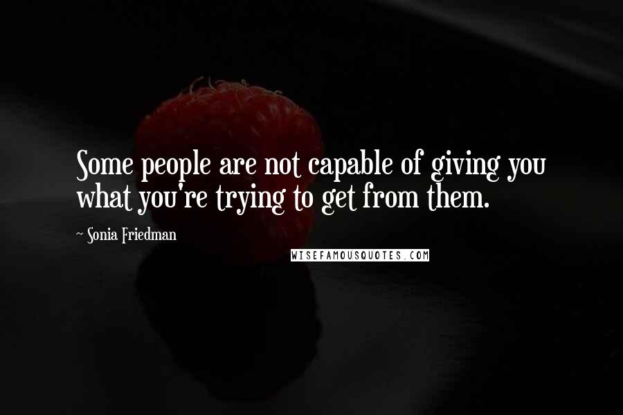 Sonia Friedman Quotes: Some people are not capable of giving you what you're trying to get from them.
