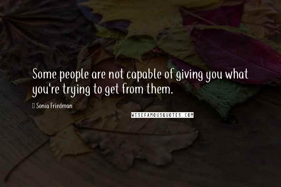 Sonia Friedman Quotes: Some people are not capable of giving you what you're trying to get from them.