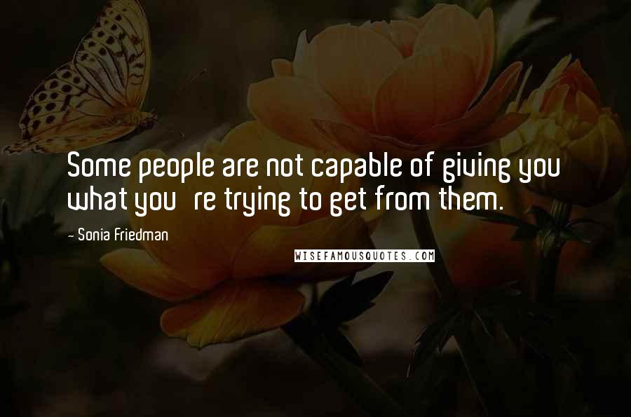 Sonia Friedman Quotes: Some people are not capable of giving you what you're trying to get from them.