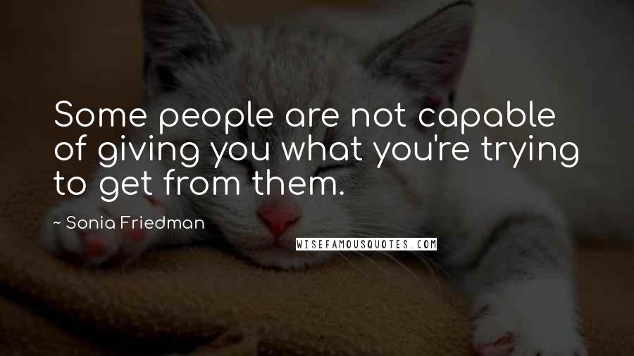 Sonia Friedman Quotes: Some people are not capable of giving you what you're trying to get from them.