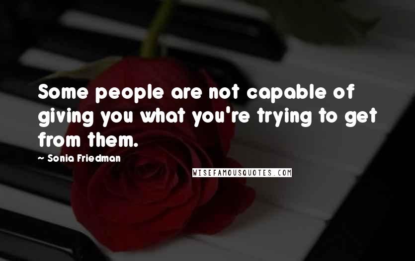 Sonia Friedman Quotes: Some people are not capable of giving you what you're trying to get from them.