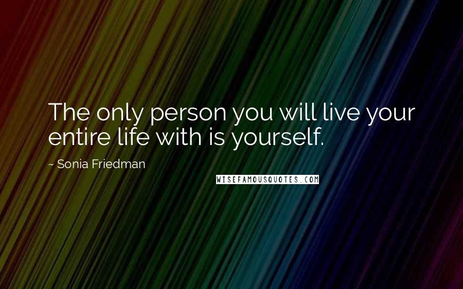 Sonia Friedman Quotes: The only person you will live your entire life with is yourself.
