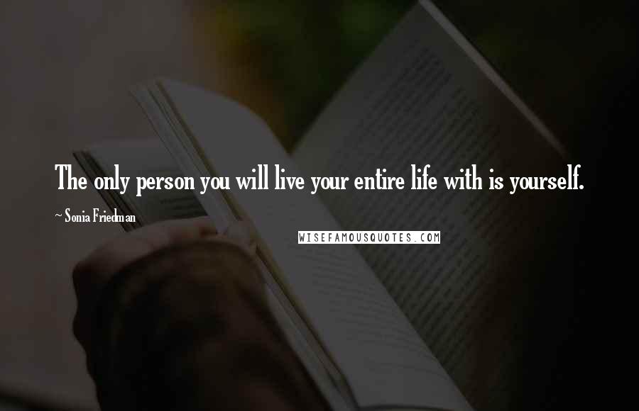 Sonia Friedman Quotes: The only person you will live your entire life with is yourself.