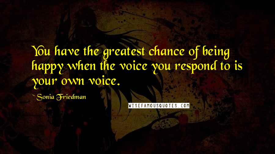 Sonia Friedman Quotes: You have the greatest chance of being happy when the voice you respond to is your own voice.