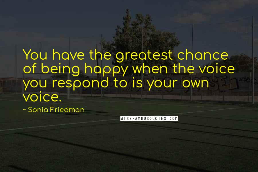 Sonia Friedman Quotes: You have the greatest chance of being happy when the voice you respond to is your own voice.