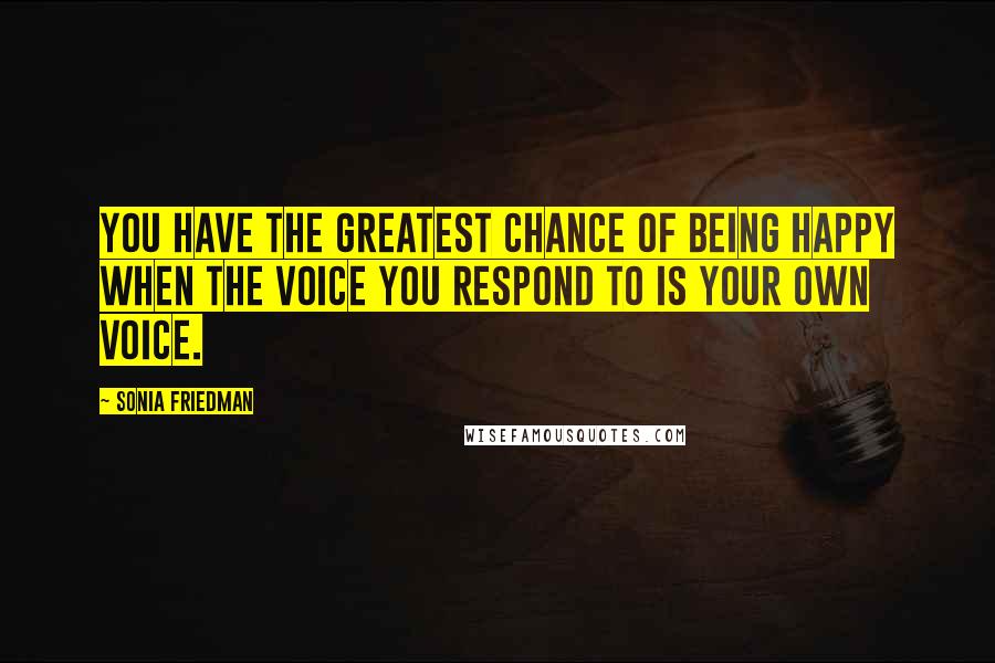 Sonia Friedman Quotes: You have the greatest chance of being happy when the voice you respond to is your own voice.