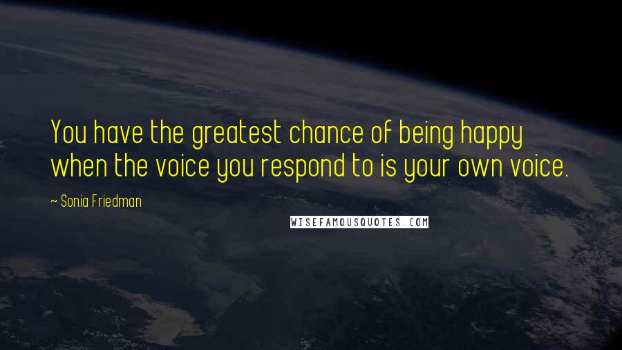 Sonia Friedman Quotes: You have the greatest chance of being happy when the voice you respond to is your own voice.