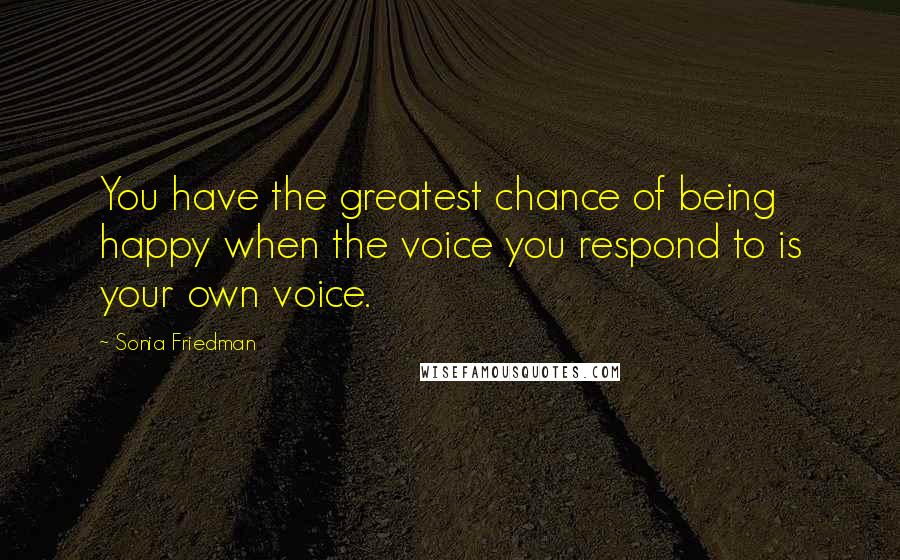Sonia Friedman Quotes: You have the greatest chance of being happy when the voice you respond to is your own voice.