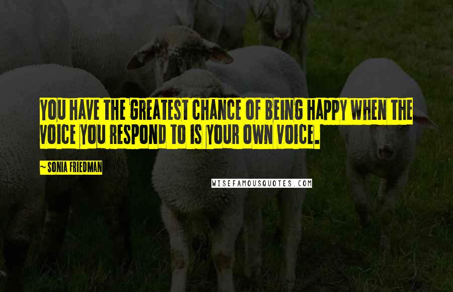 Sonia Friedman Quotes: You have the greatest chance of being happy when the voice you respond to is your own voice.