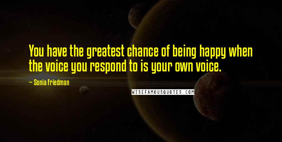 Sonia Friedman Quotes: You have the greatest chance of being happy when the voice you respond to is your own voice.