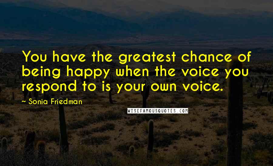 Sonia Friedman Quotes: You have the greatest chance of being happy when the voice you respond to is your own voice.