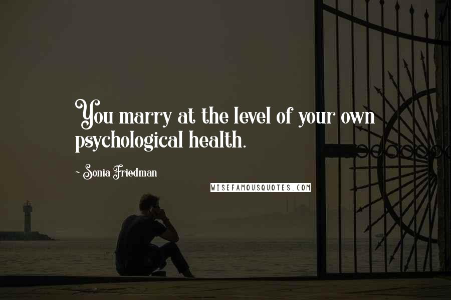 Sonia Friedman Quotes: You marry at the level of your own psychological health.