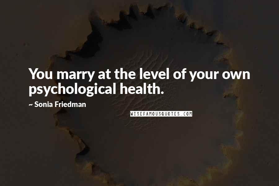 Sonia Friedman Quotes: You marry at the level of your own psychological health.