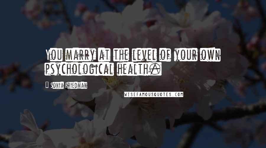 Sonia Friedman Quotes: You marry at the level of your own psychological health.