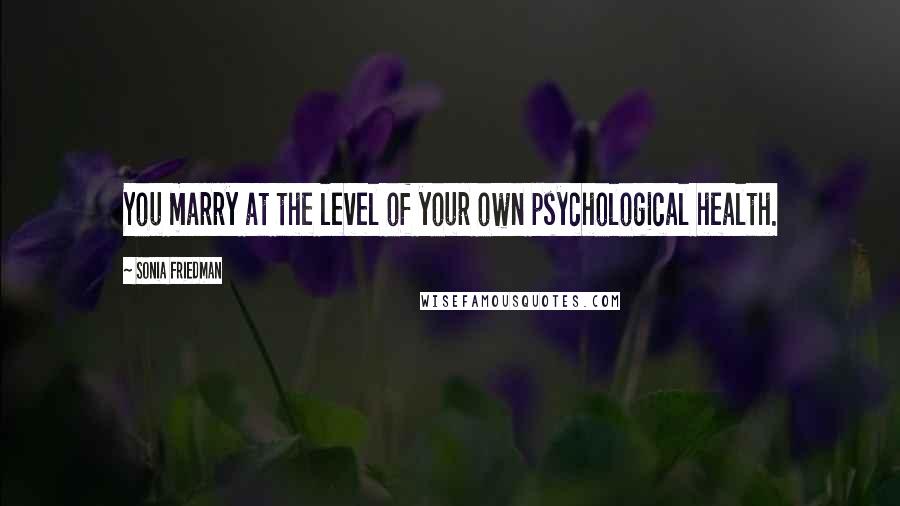 Sonia Friedman Quotes: You marry at the level of your own psychological health.