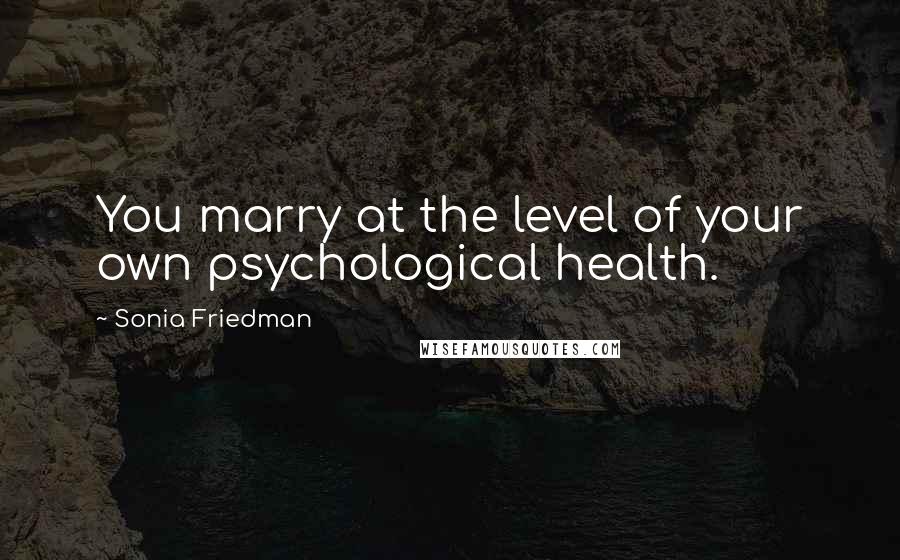 Sonia Friedman Quotes: You marry at the level of your own psychological health.