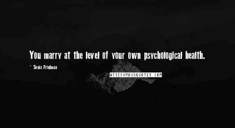 Sonia Friedman Quotes: You marry at the level of your own psychological health.