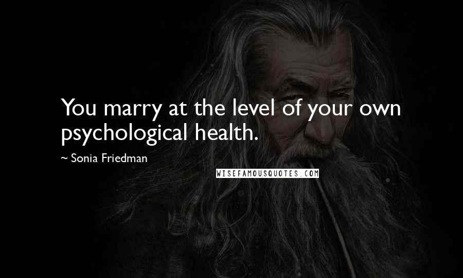 Sonia Friedman Quotes: You marry at the level of your own psychological health.