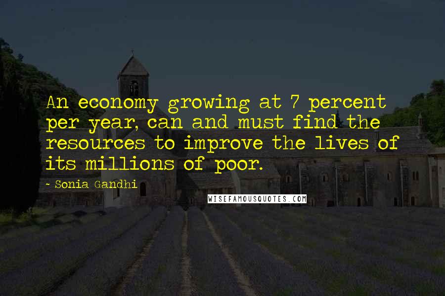 Sonia Gandhi Quotes: An economy growing at 7 percent per year, can and must find the resources to improve the lives of its millions of poor.