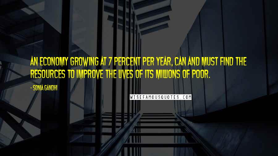 Sonia Gandhi Quotes: An economy growing at 7 percent per year, can and must find the resources to improve the lives of its millions of poor.