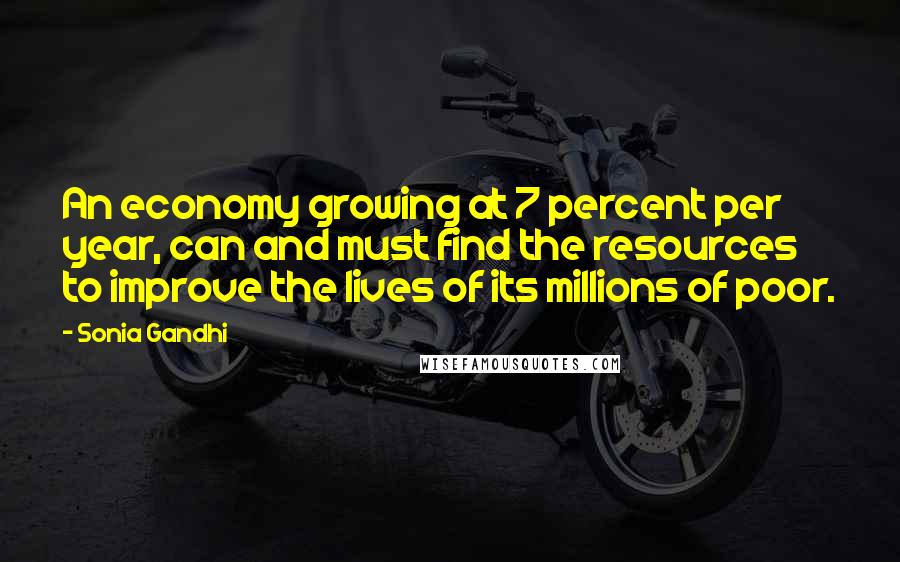 Sonia Gandhi Quotes: An economy growing at 7 percent per year, can and must find the resources to improve the lives of its millions of poor.