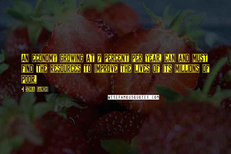 Sonia Gandhi Quotes: An economy growing at 7 percent per year, can and must find the resources to improve the lives of its millions of poor.
