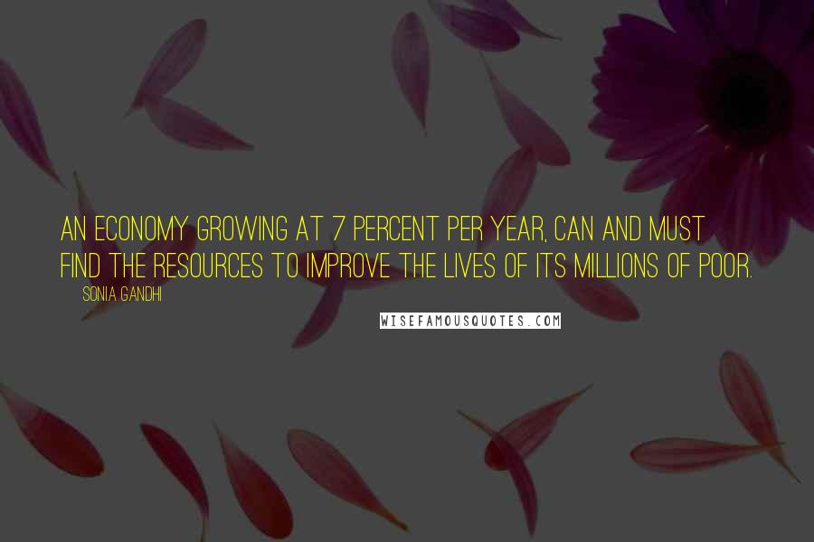 Sonia Gandhi Quotes: An economy growing at 7 percent per year, can and must find the resources to improve the lives of its millions of poor.