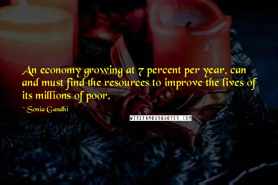 Sonia Gandhi Quotes: An economy growing at 7 percent per year, can and must find the resources to improve the lives of its millions of poor.