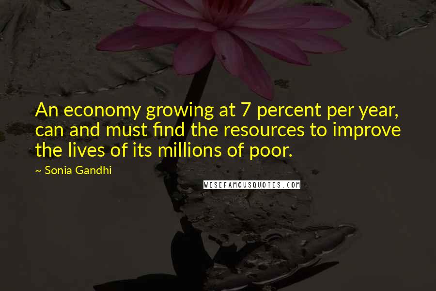 Sonia Gandhi Quotes: An economy growing at 7 percent per year, can and must find the resources to improve the lives of its millions of poor.