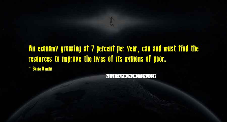 Sonia Gandhi Quotes: An economy growing at 7 percent per year, can and must find the resources to improve the lives of its millions of poor.