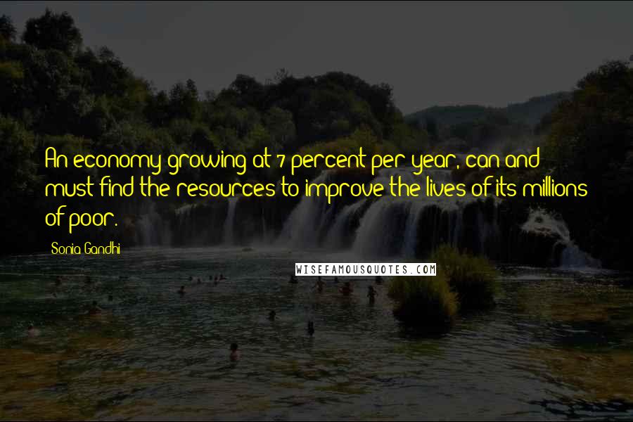 Sonia Gandhi Quotes: An economy growing at 7 percent per year, can and must find the resources to improve the lives of its millions of poor.