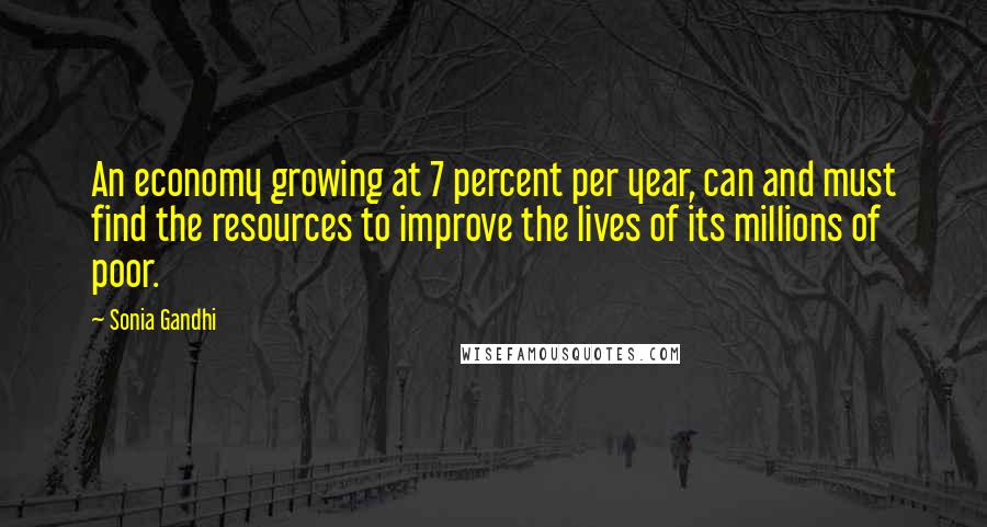 Sonia Gandhi Quotes: An economy growing at 7 percent per year, can and must find the resources to improve the lives of its millions of poor.