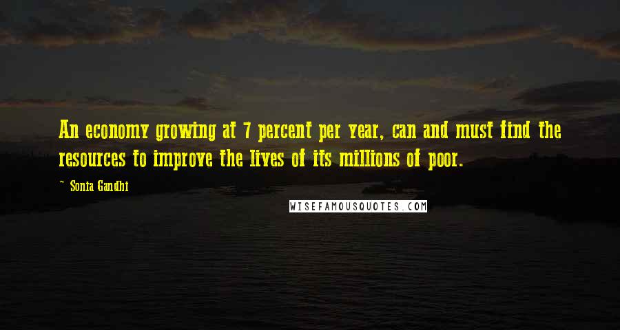 Sonia Gandhi Quotes: An economy growing at 7 percent per year, can and must find the resources to improve the lives of its millions of poor.