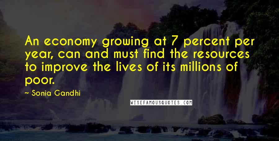 Sonia Gandhi Quotes: An economy growing at 7 percent per year, can and must find the resources to improve the lives of its millions of poor.