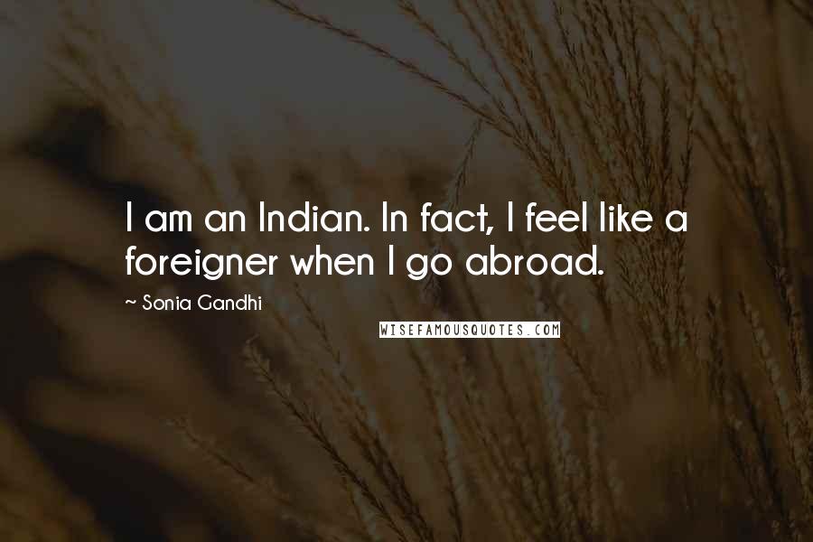 Sonia Gandhi Quotes: I am an Indian. In fact, I feel like a foreigner when I go abroad.