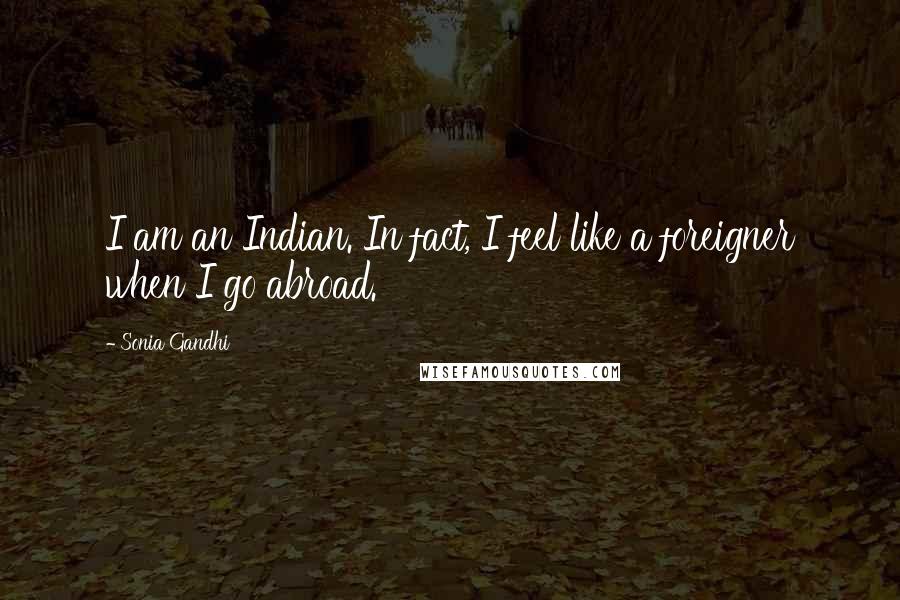 Sonia Gandhi Quotes: I am an Indian. In fact, I feel like a foreigner when I go abroad.