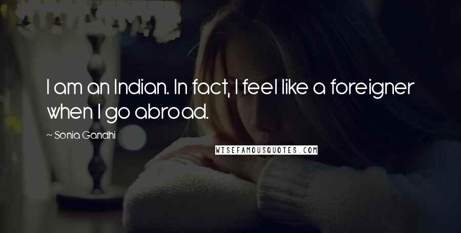 Sonia Gandhi Quotes: I am an Indian. In fact, I feel like a foreigner when I go abroad.