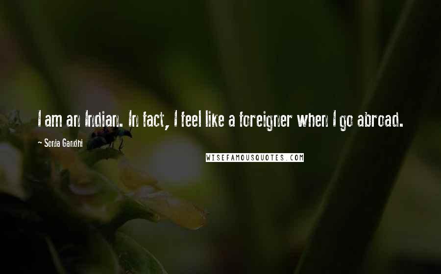 Sonia Gandhi Quotes: I am an Indian. In fact, I feel like a foreigner when I go abroad.
