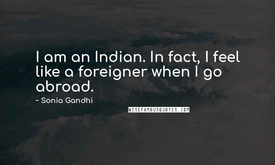 Sonia Gandhi Quotes: I am an Indian. In fact, I feel like a foreigner when I go abroad.